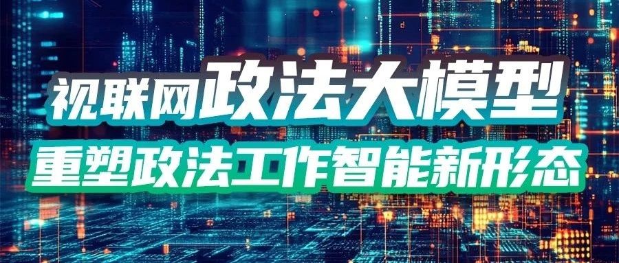 视联网政法大模型，重塑政法工作智能新形态