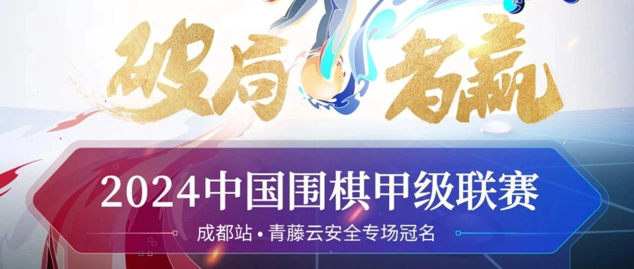邀请函 | 2024中国围棋甲级联赛成都站-青藤云安全专场冠名