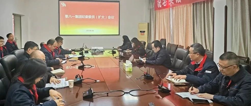 零八一集团召开纪委委员（扩大）会议纵深推进全面从严治党护航高质量发展