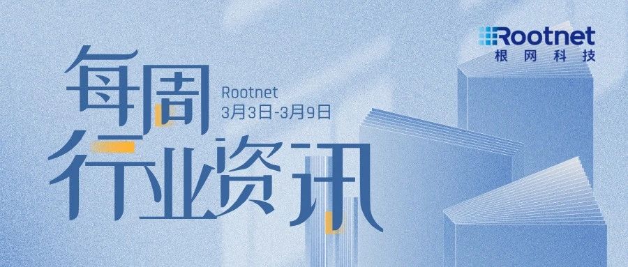 资讯|根网每周行业资讯（03.03-03.09）