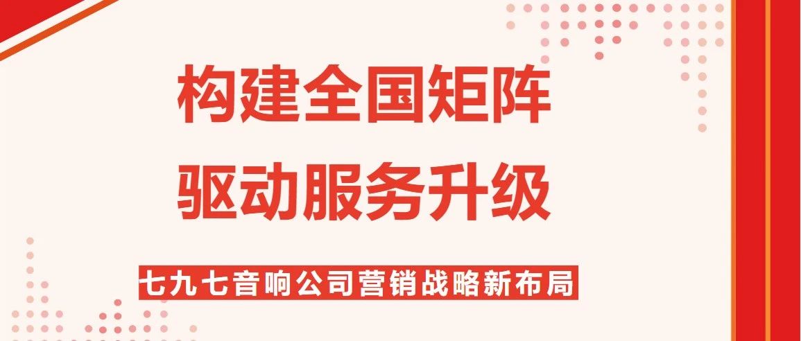 构建全国矩阵，驱动服务升级——七九七音响公司营销战略新布局