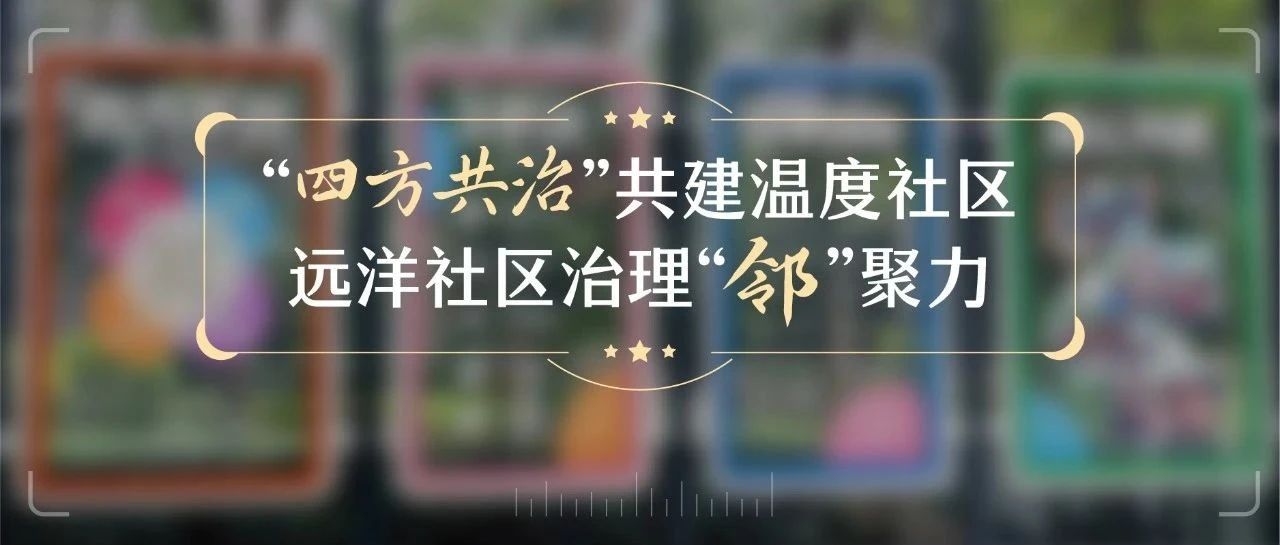 华南区域 | “四方共治”共建温度社区，远洋社区治理“邻”聚力