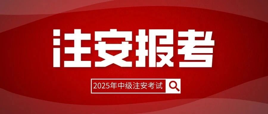 注意！25年中级注安今天开始报名！（内附详细报考须知）